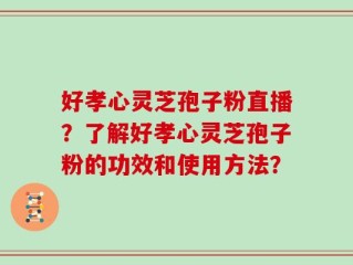 好孝心灵芝孢子粉直播？了解好孝心灵芝孢子粉的功效和使用方法？