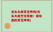 光头大叔灵芝烤鸡(光头大叔烹饪惊艳！尝啖他的灵芝烤鸡)