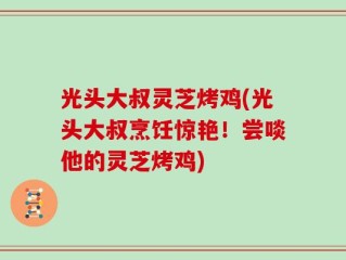 光头大叔灵芝烤鸡(光头大叔烹饪惊艳！尝啖他的灵芝烤鸡)
