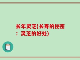 长年灵芝(长寿的秘密：灵芝的好处)