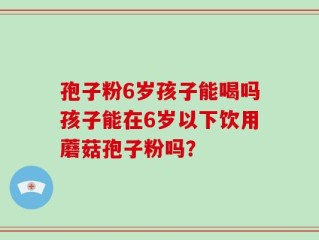 孢子粉6岁孩子能喝吗孩子能在6岁以下饮用蘑菇孢子粉吗？