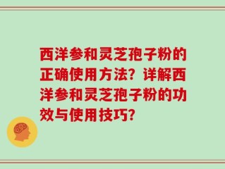 西洋参和灵芝孢子粉的正确使用方法？详解西洋参和灵芝孢子粉的功效与使用技巧？
