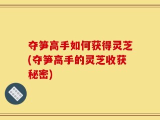 夺笋高手如何获得灵芝(夺笋高手的灵芝收获秘密)