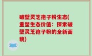 破壁灵芝孢子粉生态(重塑生态价值：探索破壁灵芝孢子粉的全新面貌)