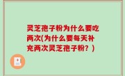 灵芝孢子粉为什么要吃两次(为什么要每天补充两次灵芝孢子粉？)