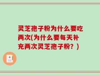 灵芝孢子粉为什么要吃两次(为什么要每天补充两次灵芝孢子粉？)
