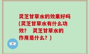 灵芝甘草水的效果好吗(灵芝甘草水有什么功效？  灵芝甘草水的作用是什么？)