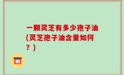 一颗灵芝有多少孢子油(灵芝孢子油含量如何？)