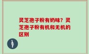 灵芝孢子粉有奶味？灵芝孢子粉有机和无机的区别