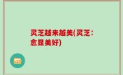 灵芝越来越美(灵芝：愈显美好)