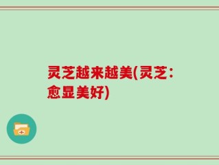灵芝越来越美(灵芝：愈显美好)