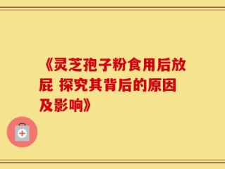 《灵芝孢子粉食用后放屁 探究其背后的原因及影响》