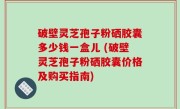破壁灵芝孢子粉硒胶囊多少钱一盒儿 (破壁灵芝孢子粉硒胶囊价格及购买指南)
