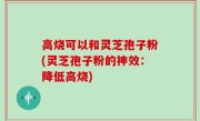 高烧可以和灵芝孢子粉(灵芝孢子粉的神效：降低高烧)