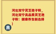 河北双宁灵芝孢子粉_河北双宁高品质灵芝孢子粉：健康养生新选择)