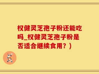 权健灵芝孢子粉还能吃吗_权健灵芝孢子粉是否适合继续食用？)