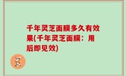 千年灵芝面膜多久有效果(千年灵芝面膜：用后即见效)