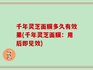 千年灵芝面膜多久有效果(千年灵芝面膜：用后即见效)