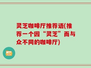 灵芝咖啡厅推荐语(推荐一个因“灵芝”而与众不同的咖啡厅)