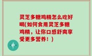 灵芝多糖鸡精怎么吃好喝(如何食用灵芝多糖鸡精，让你口感舒爽享受更多营养！)
