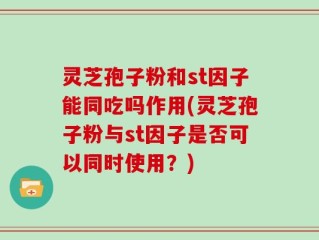 灵芝孢子粉和st因子能同吃吗作用(灵芝孢子粉与st因子是否可以同时使用？)