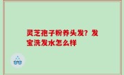 灵芝孢子粉养头发？发宝洗发水怎么样
