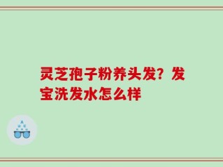 灵芝孢子粉养头发？发宝洗发水怎么样