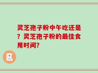 灵芝孢子粉中午吃还是？灵芝孢子粉的最佳食用时间？
