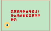 灵芝孢子粉文号转让？什么地方有卖灵芝孢子粉的