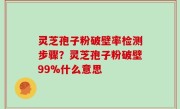 灵芝孢子粉破壁率检测步骤？灵芝孢子粉破壁99%什么意思