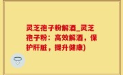 灵芝孢子粉解酒_灵芝孢子粉：高效解酒，保护肝脏，提升健康)