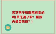 灵芝孢子粉医院有卖的吗(灵芝孢子粉：医院内是否供应？)