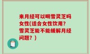 来月经可以喝雪灵芝吗女性(适合女性饮用？雪灵芝能不能缓解月经问题？)