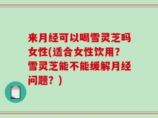 来月经可以喝雪灵芝吗女性(适合女性饮用？雪灵芝能不能缓解月经问题？)