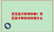 灵芝孢子粉养肝嘛？灵芝孢子粉的功效是什么