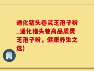 通化猪头巷灵芝孢子粉_通化猪头巷高品质灵芝孢子粉，健康养生之选)
