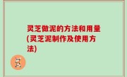 灵芝做泥的方法和用量(灵芝泥制作及使用方法)