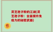 灵芝孢子粉的江湖(灵芝孢子粉：全面提升免疫力的秘密武器)
