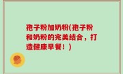 孢子粉加奶粉(孢子粉和奶粉的完美结合，打造健康早餐！)