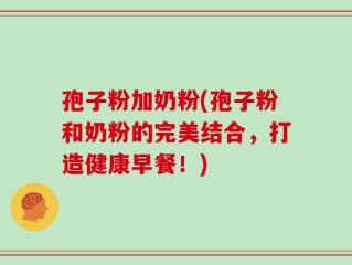 孢子粉加奶粉(孢子粉和奶粉的完美结合，打造健康早餐！)
