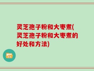 灵芝孢子粉和大枣煮(灵芝孢子粉和大枣煮的好处和方法)