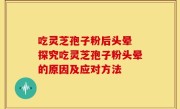 吃灵芝孢子粉后头晕 探究吃灵芝孢子粉头晕的原因及应对方法