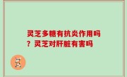 灵芝多糖有抗炎作用吗？灵芝对肝脏有害吗
