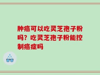 肿癌可以吃灵芝孢子粉吗？吃灵芝孢子粉能控制癌症吗