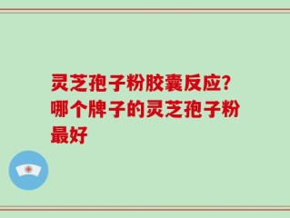 灵芝孢子粉胶囊反应？哪个牌子的灵芝孢子粉最好