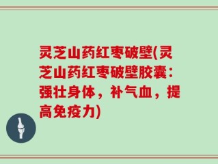 灵芝山药红枣破壁(灵芝山药红枣破壁胶囊：强壮身体，补气血，提高免疫力)