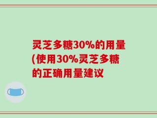 灵芝多糖30%的用量(使用30%灵芝多糖的正确用量建议