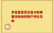 李宝赢堂灵芝孢子粉质量功效如何用户评价怎样