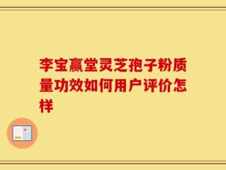 李宝赢堂灵芝孢子粉质量功效如何用户评价怎样