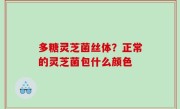 多糖灵芝菌丝体？正常的灵芝菌包什么颜色